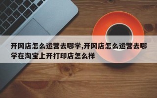开网店怎么运营去哪学,开网店怎么运营去哪学在淘宝上开打印店怎么样