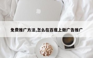 免费推广方法,怎么在百度上做广告推广
