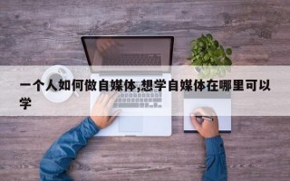 一个人如何做自媒体,想学自媒体在哪里可以学