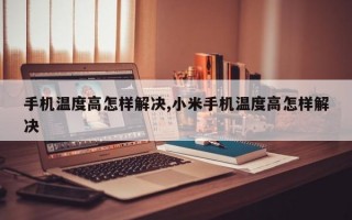 手机温度高怎样解决,小米手机温度高怎样解决