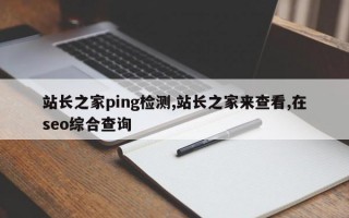 站长之家ping检测,站长之家来查看,在seo综合查询