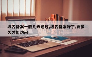 域名备案一般几天通过,域名备案好了,要多久才能访问