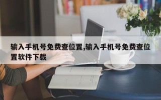 输入手机号免费查位置,输入手机号免费查位置软件下载
