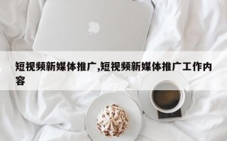 短视频新媒体推广,短视频新媒体推广工作内容