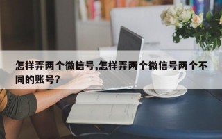 怎样弄两个微信号,怎样弄两个微信号两个不同的账号?
