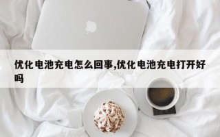 优化电池充电怎么回事,优化电池充电打开好吗