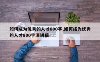 如何成为优秀的人才800字,如何成为优秀的人才800字演讲稿