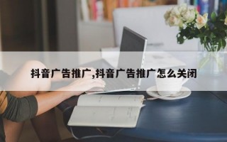 抖音广告推广,抖音广告推广怎么关闭