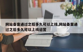 网站备案通过之后多久可以上线,网站备案通过之后多久可以上线运营
