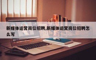 新媒体运营岗位招聘,新媒体运营岗位招聘怎么写