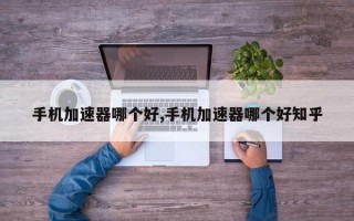 手机加速器哪个好,手机加速器哪个好知乎
