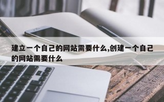 建立一个自己的网站需要什么,创建一个自己的网站需要什么