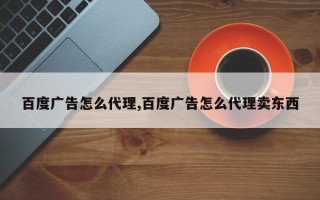 百度广告怎么代理,百度广告怎么代理卖东西