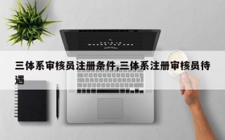 三体系审核员注册条件,三体系注册审核员待遇