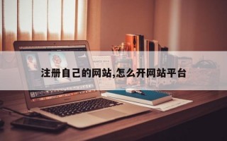 注册自己的网站,怎么开网站平台