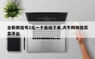 全新微信号2元一个自动下单,大牛网微信买卖平台