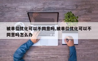 被单位优化可以不同意吗,被单位优化可以不同意吗怎么办