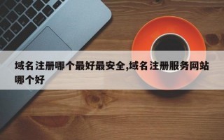 域名注册哪个最好最安全,域名注册服务网站哪个好