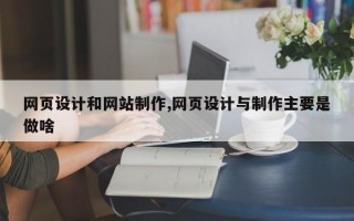 网页设计和网站制作,网页设计与制作主要是做啥