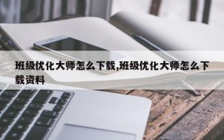 班级优化大师怎么下载,班级优化大师怎么下载资料