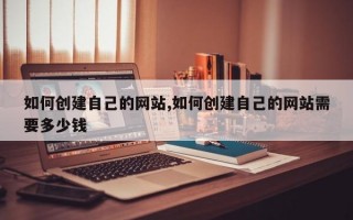 如何创建自己的网站,如何创建自己的网站需要多少钱