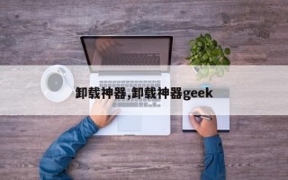 卸载神器,卸载神器geek