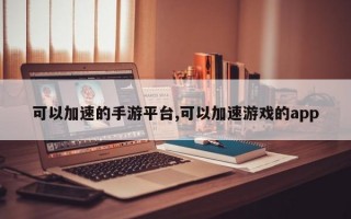 可以加速的手游平台,可以加速游戏的app
