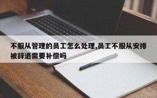 不服从管理的员工怎么处理,员工不服从安排被辞退需要补偿吗