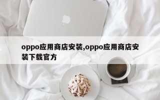 oppo应用商店安装,oppo应用商店安装下载官方