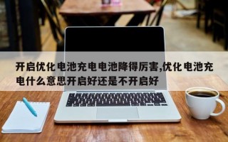 开启优化电池充电电池降得厉害,优化电池充电什么意思开启好还是不开启好