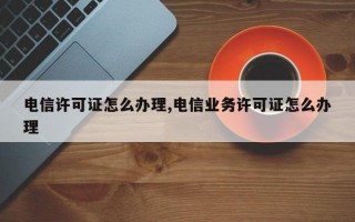 电信许可证怎么办理,电信业务许可证怎么办理