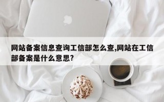 网站备案信息查询工信部怎么查,网站在工信部备案是什么意思?