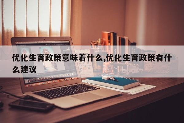 优化生育政策意味着什么,优化生育政策有什么建议-第1张图片