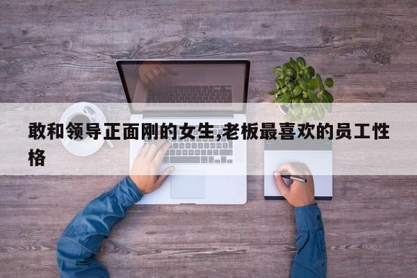 敢和领导正面刚的女生,老板最喜欢的员工性格-第1张图片