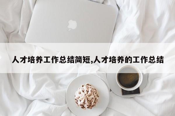 人才培养工作总结简短,人才培养的工作总结-第1张图片