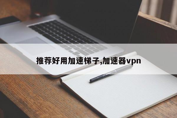 推荐好用加速梯子,加速器vpn-第1张图片