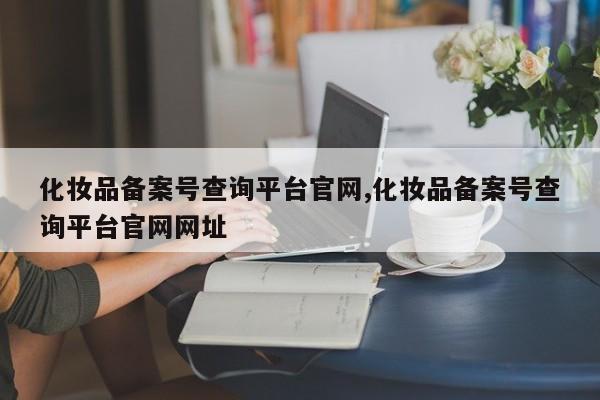 化妆品备案号查询平台官网,化妆品备案号查询平台官网网址-第1张图片