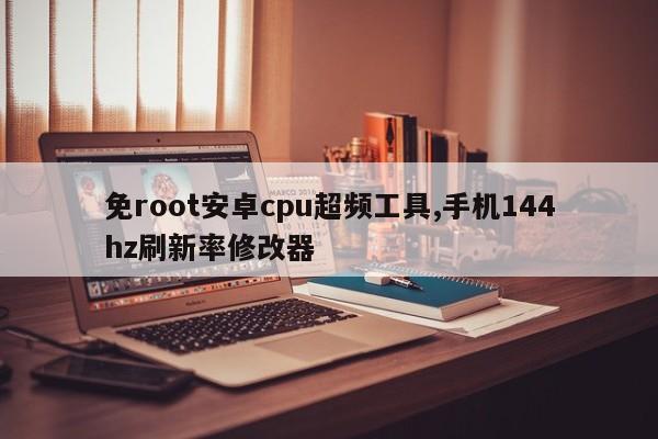 免root安卓cpu超频工具,手机144hz刷新率修改器-第1张图片