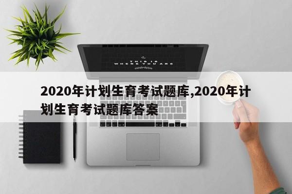 2020年计划生育考试题库,2020年计划生育考试题库答案-第1张图片