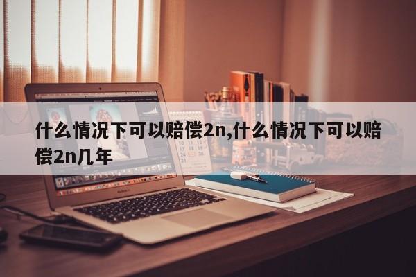 什么情况下可以赔偿2n,什么情况下可以赔偿2n几年-第1张图片