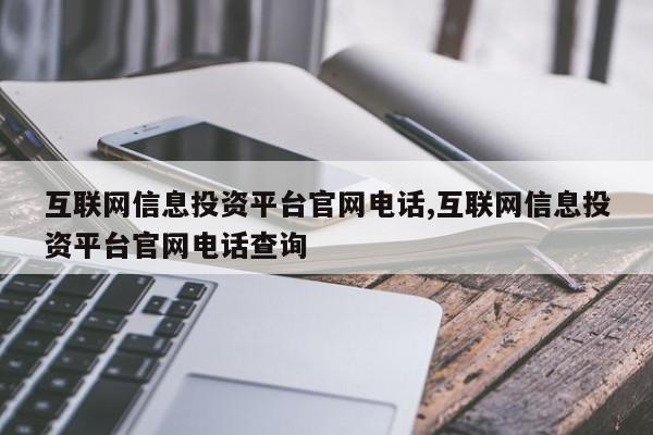 互联网信息投资平台官网电话,互联网信息投资平台官网电话查询-第1张图片