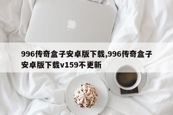 996传奇盒子安卓版下载,996传奇盒子安卓版下载v159不更新-第1张图片