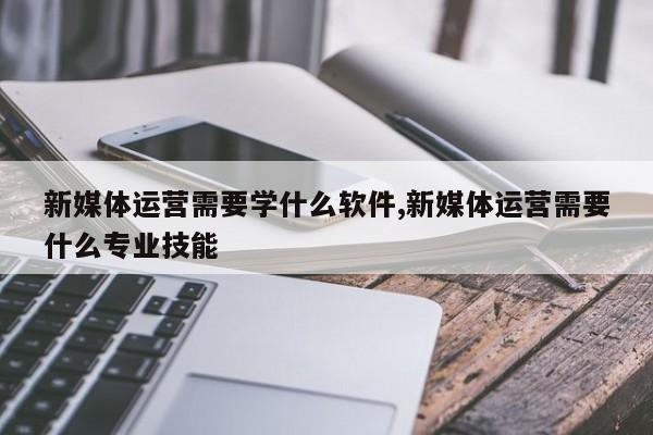 新媒体运营需要学什么软件,新媒体运营需要什么专业技能-第1张图片