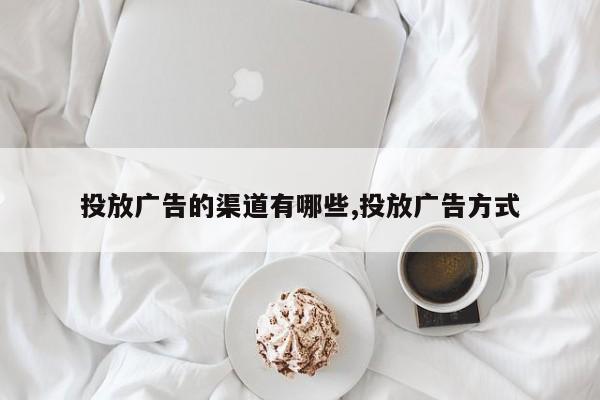 投放广告的渠道有哪些,投放广告方式-第1张图片
