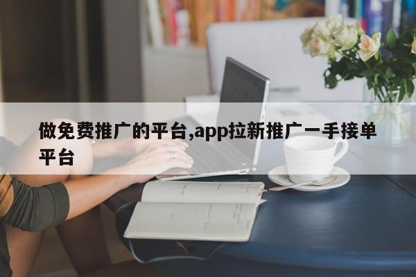 做免费推广的平台,app拉新推广一手接单平台-第1张图片