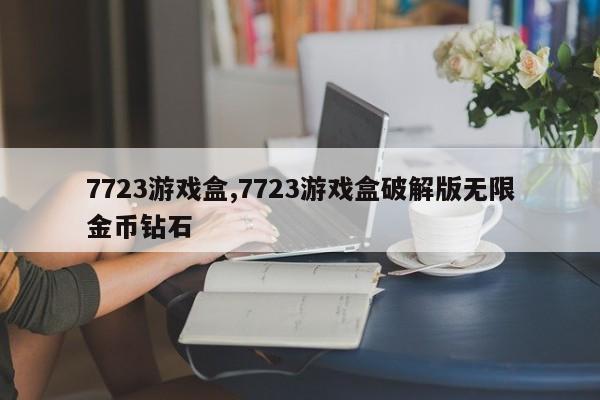 7723游戏盒,7723游戏盒破解版无限金币钻石-第1张图片