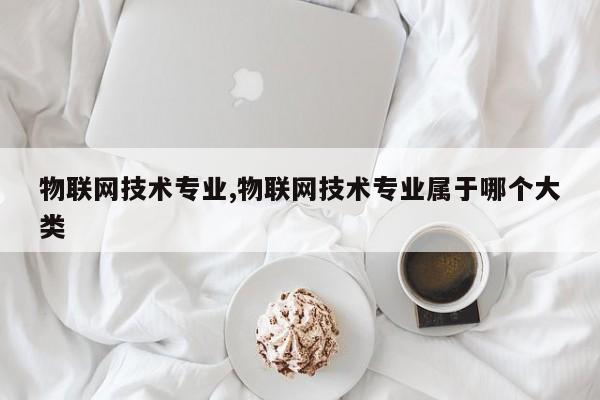 物联网技术专业,物联网技术专业属于哪个大类-第1张图片