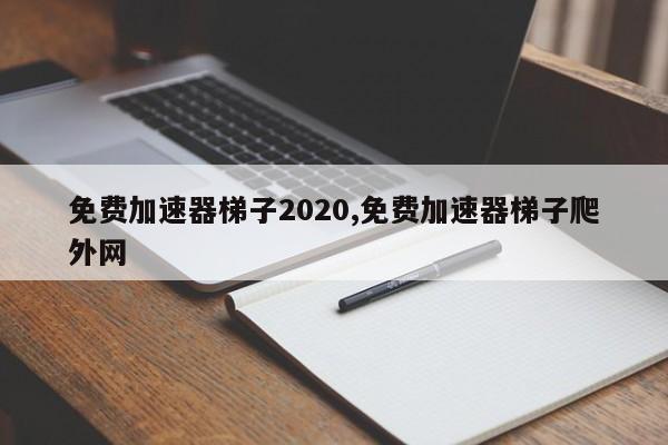 免费加速器梯子2020,免费加速器梯子爬外网-第1张图片