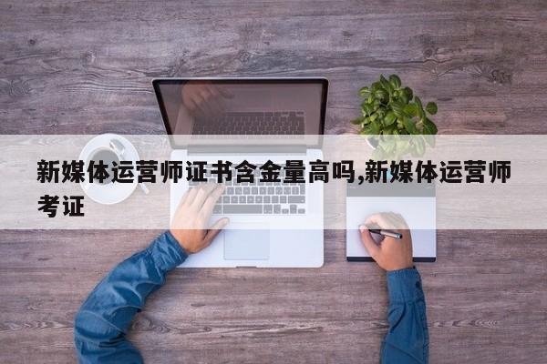 新媒体运营师证书含金量高吗,新媒体运营师考证-第1张图片
