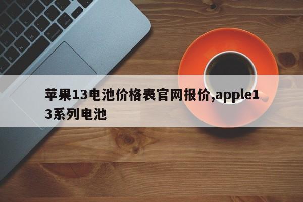 苹果13电池价格表官网报价,apple13系列电池-第1张图片